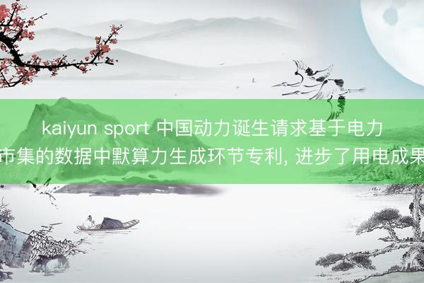 kaiyun sport 中国动力诞生请求基于电力市集的数据中默算力生成环节专利， 进步了用电成果