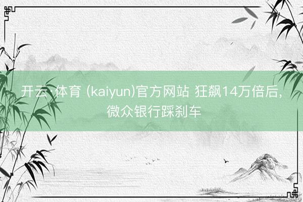 开云·体育 (kaiyun)官方网站 狂飙14万倍后， 微众银行踩刹车