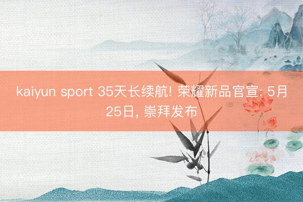 kaiyun sport 35天长续航! 荣耀新品官宣: 5月25日， 崇拜发布