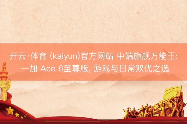 开云·体育 (kaiyun)官方网站 中端旗舰万能王: 一加 Ace 6至尊版， 游戏与日常双优之选