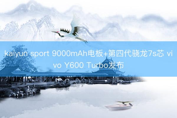 kaiyun sport 9000mAh电板+第四代骁龙7s芯 vivo Y600 Turbo发布