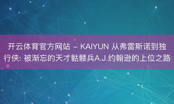 开云体育官方网站 - KAIYUN 从弗雷斯诺到独行侠: 被渐忘的天才骷髅兵A.J.约翰逊的上位之路