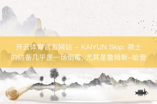 开云体育官方网站 - KAIYUN Skip: 骑士的防备几乎是一场倒霉， 尤其是詹姆斯-哈登
