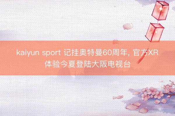 kaiyun sport 记挂奥特曼60周年， 官方XR体验今夏登陆大阪电视台