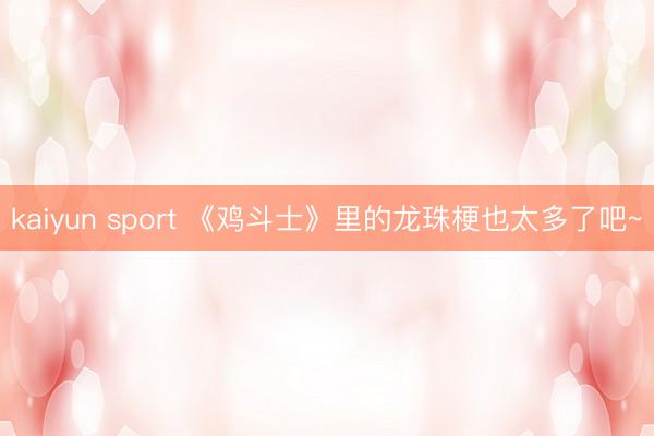 kaiyun sport 《鸡斗士》里的龙珠梗也太多了吧~