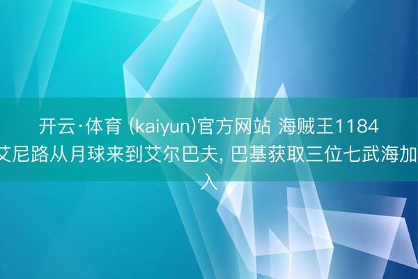 开云·体育 (kaiyun)官方网站 海贼王1184， 艾尼路从月球来到艾尔巴夫， 巴基获取三位七武海加入