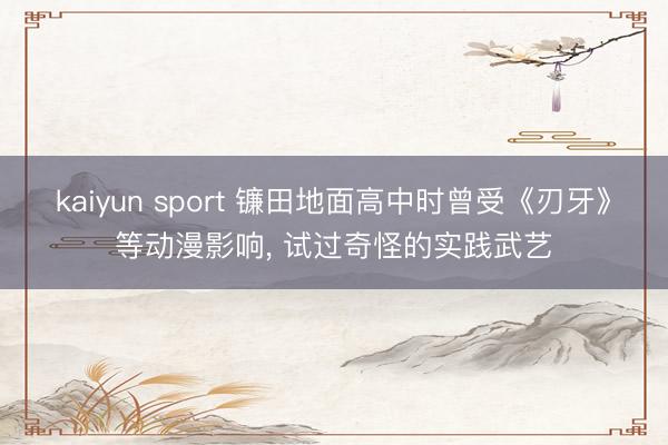 kaiyun sport 镰田地面高中时曾受《刃牙》等动漫影响， 试过奇怪的实践武艺