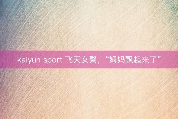 kaiyun sport 飞天女警，“姆妈飘起来了”