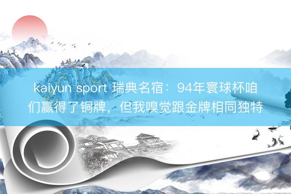 kaiyun sport 瑞典名宿：94年寰球杯咱们赢得了铜牌，但我嗅觉跟金牌相同独特