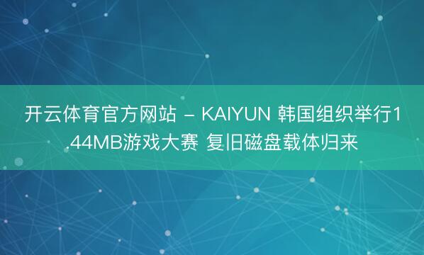 开云体育官方网站 - KAIYUN 韩国组织举行1.44MB游戏大赛 复旧磁盘载体归来