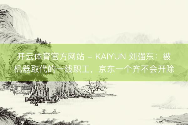 开云体育官方网站 - KAIYUN 刘强东：被机器取代的一线职工，京东一个齐不会开除
