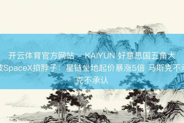 开云体育官方网站 - KAIYUN 好意思国五角大楼被SpaceX掐脖子：星链坐地起价暴涨5倍 马斯克不承认