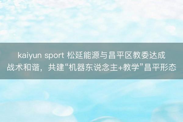 kaiyun sport 松延能源与昌平区教委达成战术和谐，共建“机器东说念主+教学”昌平形态