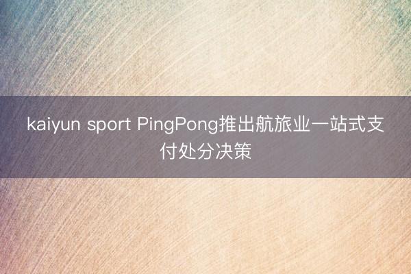 kaiyun sport PingPong推出航旅业一站式支付处分决策
