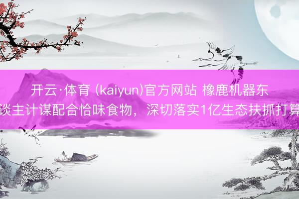 开云·体育 (kaiyun)官方网站 橡鹿机器东谈主计谋配合恰味食物，深切落实1亿生态扶抓打算