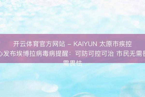 开云体育官方网站 - KAIYUN 太原市疾控中心发布埃博拉病毒病提醒：可防可控可治 市民无需畏怯