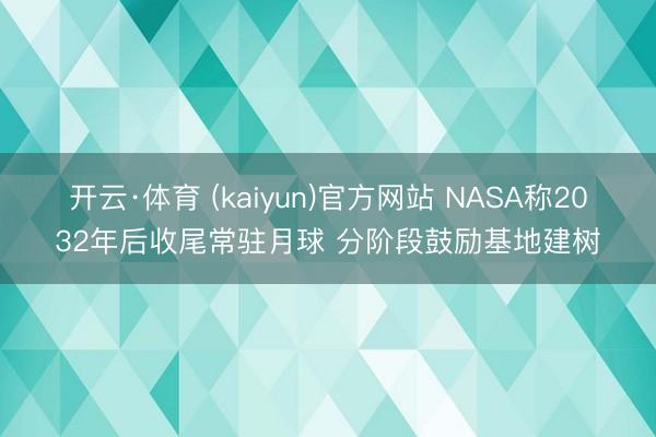 开云·体育 (kaiyun)官方网站 NASA称2032年后收尾常驻月球 分阶段鼓励基地建树