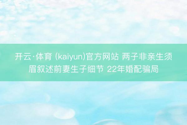 开云·体育 (kaiyun)官方网站 两子非亲生须眉叙述前妻生子细节 22年婚配骗局