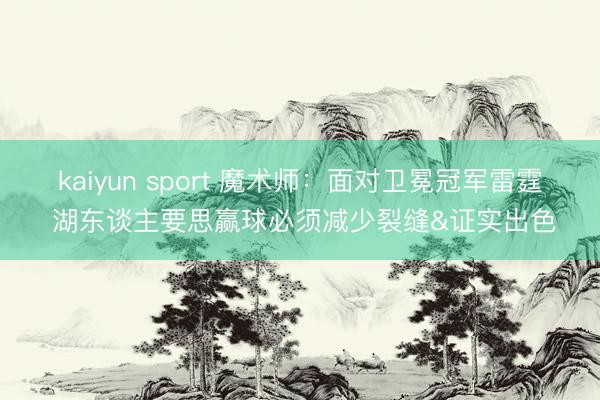 kaiyun sport 魔术师：面对卫冕冠军雷霆 湖东谈主要思赢球必须减少裂缝&证实出色