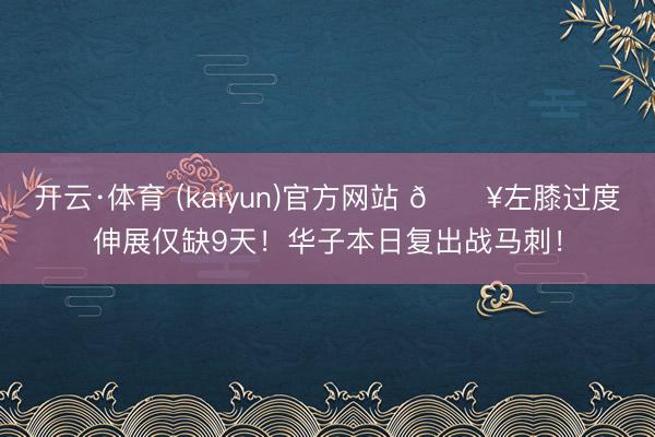 开云·体育 (kaiyun)官方网站 💥左膝过度伸展仅缺9天！华子本日复出战马刺！