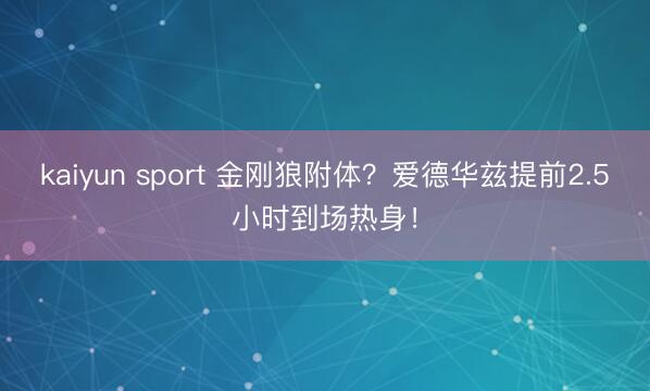 kaiyun sport 金刚狼附体？爱德华兹提前2.5小时到场热身！