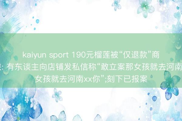 kaiyun sport 190元榴莲被“仅退款”商家称遭到弃世要挟: 有东谈主向店铺发私信称“敢立案那女孩就去河南xx你”;刻下已报案