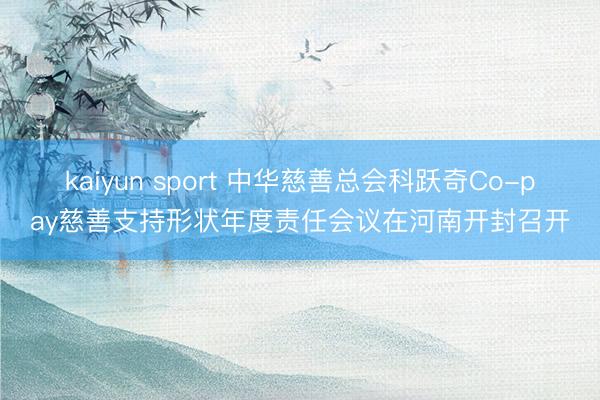 kaiyun sport 中华慈善总会科跃奇Co-pay慈善支持形状年度责任会议在河南开封召开