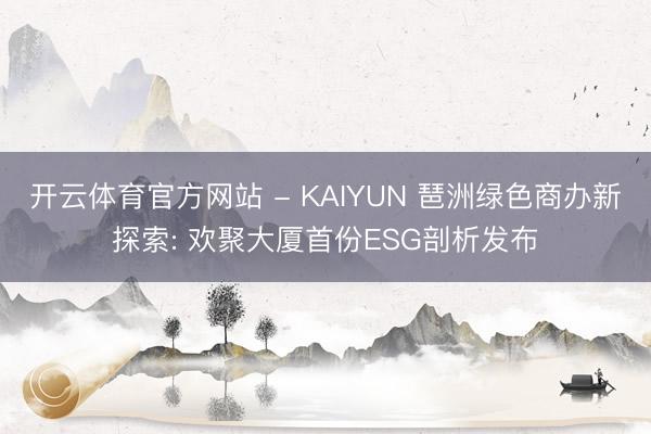 开云体育官方网站 - KAIYUN 琶洲绿色商办新探索: 欢聚大厦首份ESG剖析发布