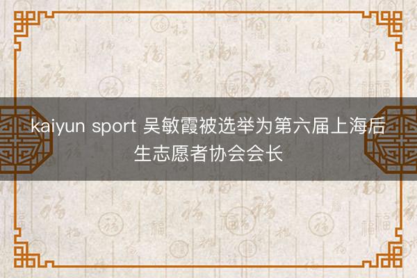 kaiyun sport 吴敏霞被选举为第六届上海后生志愿者协会会长