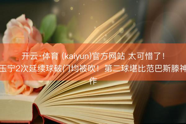 开云·体育 (kaiyun)官方网站 太可惜了！张玉宁2次延续球破门均被吹！第二球堪比范巴斯滕神作