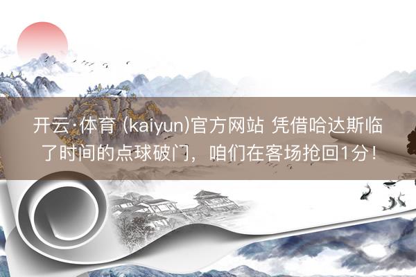 开云·体育 (kaiyun)官方网站 凭借哈达斯临了时间的点球破门，<a href=
