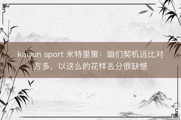 kaiyun sport 米特里策：咱们契机远比对方多，以这么的花样丢分很缺憾