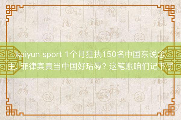 kaiyun sport 1个月狂执150名中国东说念主， 菲律宾真当中国好玷辱? 这笔账咱们记下了