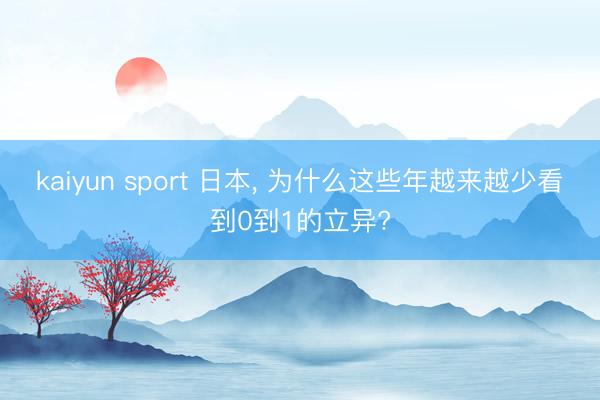 kaiyun sport 日本， 为什么这些年越来越少看到0到1的立异?