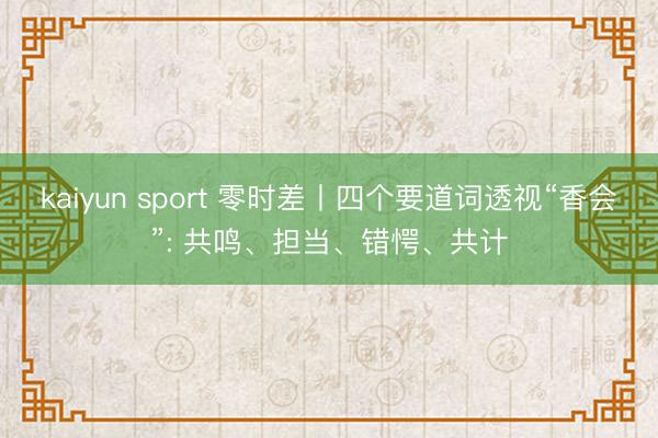 kaiyun sport 零时差丨四个要道词透视“香会”: 共鸣、担当、错愕、共计
