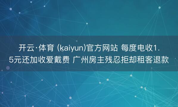 开云·体育 (kaiyun)官方网站 每度电收1.5元还加收爱戴费 广州房主残忍拒却租客退款