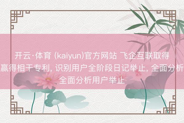 开云·体育 (kaiyun)官方网站 飞企互联取得举止日记赢得相干专利， 识别用户全阶段日记举止， 全面分析用户举止