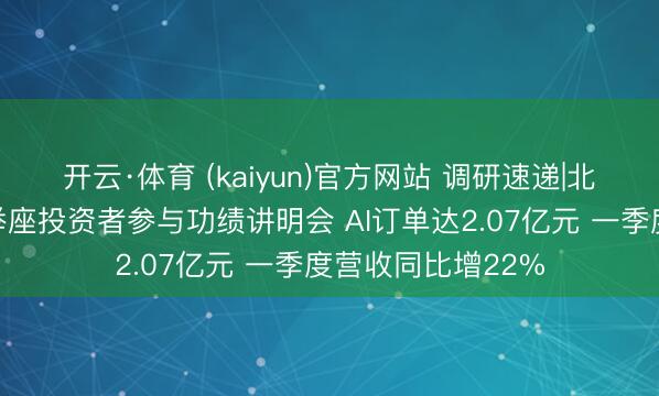 开云·体育 (kaiyun)官方网站 调研速递|北京致远互结合受举座投资者参与功绩讲明会 AI订单达2.07亿元 一季度营收同比增22%