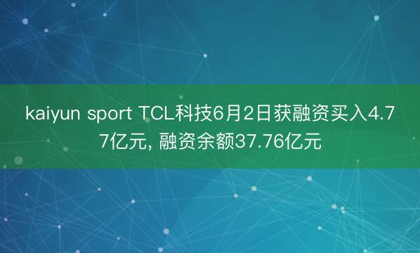 kaiyun sport TCL科技6月2日获融资买入4.77亿元， 融资余额37.76亿元