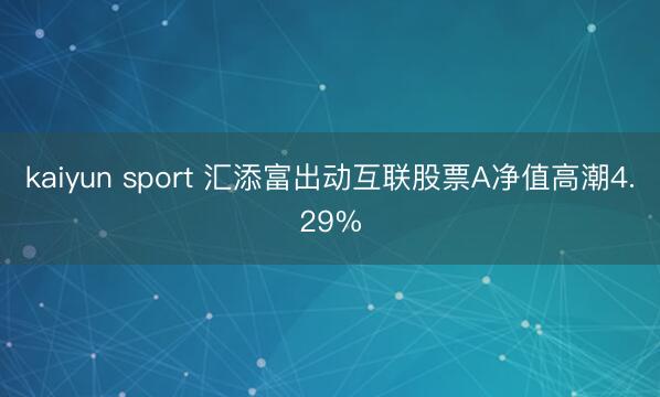 kaiyun sport 汇添富出动互联股票A净值高潮4.29%