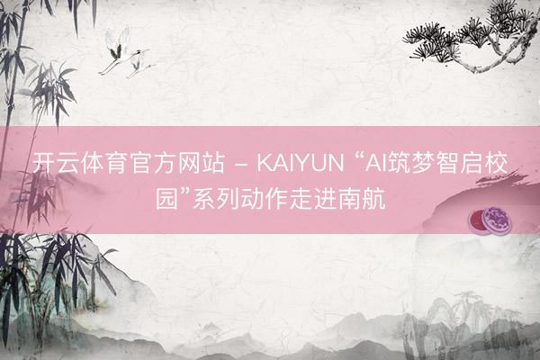 开云体育官方网站 - KAIYUN “AI筑梦智启校园”系列动作走进南航