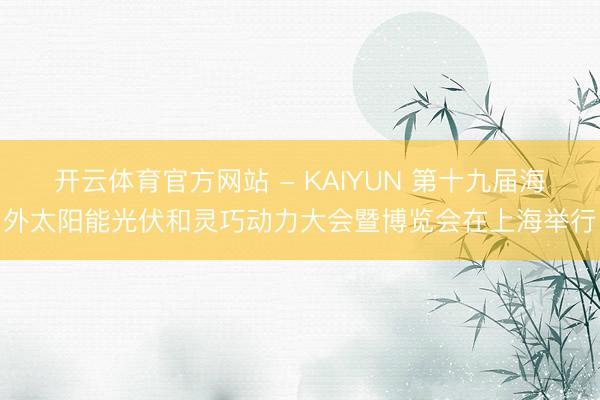 开云体育官方网站 - KAIYUN 第十九届海外太阳能光伏和灵巧动力大会暨博览会在上海举行