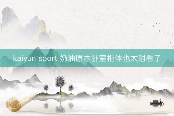 kaiyun sport 奶油原木卧室柜体也太耐看了