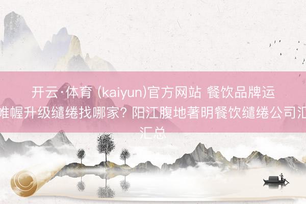 开云·体育 (kaiyun)官方网站 餐饮品牌运筹帷幄升级缱绻找哪家? 阳江腹地著明餐饮缱绻公司汇总