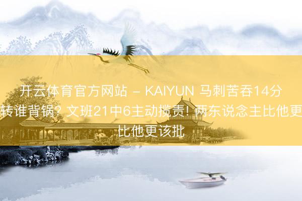 开云体育官方网站 - KAIYUN 马刺苦吞14分大逆转谁背锅? 文班21中6主动揽责! 两东说念主比他更该批
