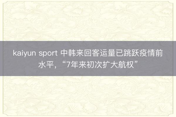 kaiyun sport 中韩来回客运量已跳跃疫情前水平，“7年来初次扩大航权”