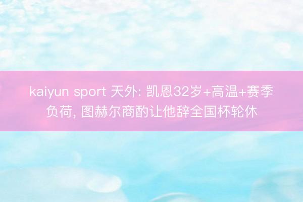 kaiyun sport 天外: 凯恩32岁+高温+赛季负荷， 图赫尔商酌让他辞全国杯轮休
