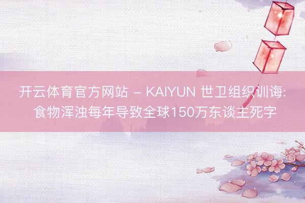 开云体育官方网站 - KAIYUN 世卫组织训诲: 食物浑浊每年导致全球150万东谈主死字