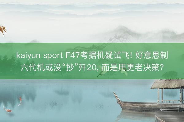 kaiyun sport F47考据机疑试飞! 好意思制六代机或没“抄”歼20， 而是用更老决策?