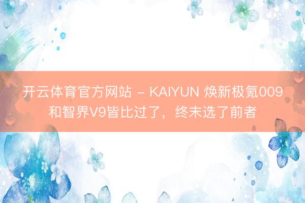 开云体育官方网站 - KAIYUN 焕新极氪009和智界V9皆比过了，终末选了前者